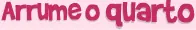 Arrume o quarto logo