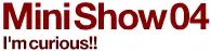 Mini Show04「I'm curious!!」 logo