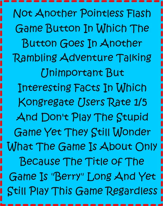 Not Another Pointless Flash Game Button In Which The Button Goes In Another Rambling Adventure Talking Unimportant But Interesting Facts In Which Kongregate Users Rate 1/5 And Don't Play The Stupid Game Yet They Still Wonder What The Game Is About Only Because The Title Of The Game Is "Berry" Long And Yet Still Play This Game Regardless logo