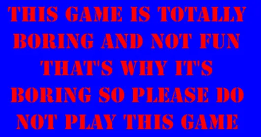 THIS GAME IS TOTALLY BORING AND NOT FUN THAT'S WHY IT'S BORING SO PLEASE DO NOT PLAY THIS GAME logo